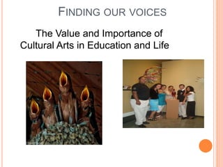 FINDING OUR VOICES
The Value and Importance of
Cultural Arts in Education and Life
 