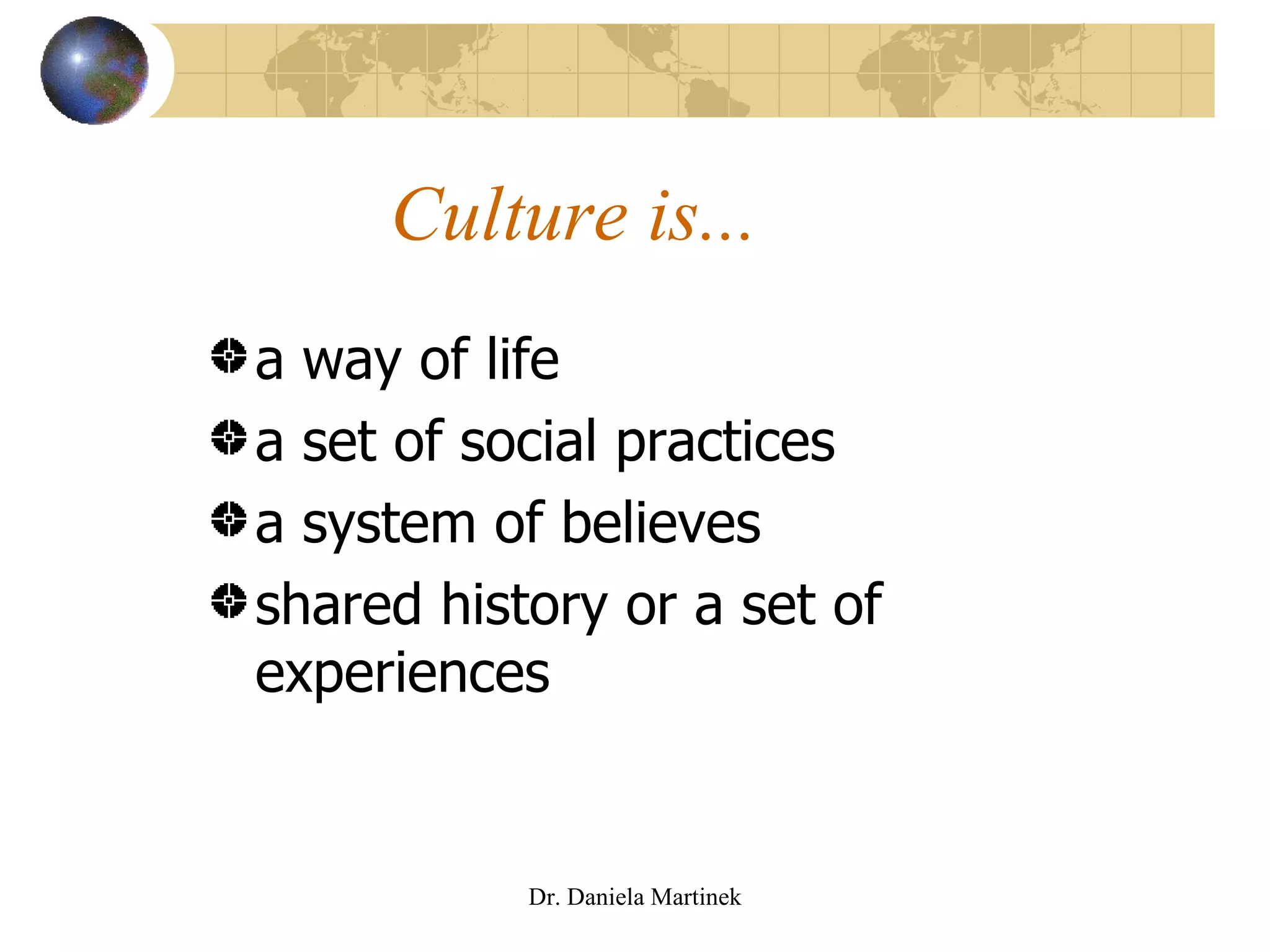 Culture is... a way of life a set of social practices  a system of believes shared history or a set of experiences Dr. Daniela Martinek 