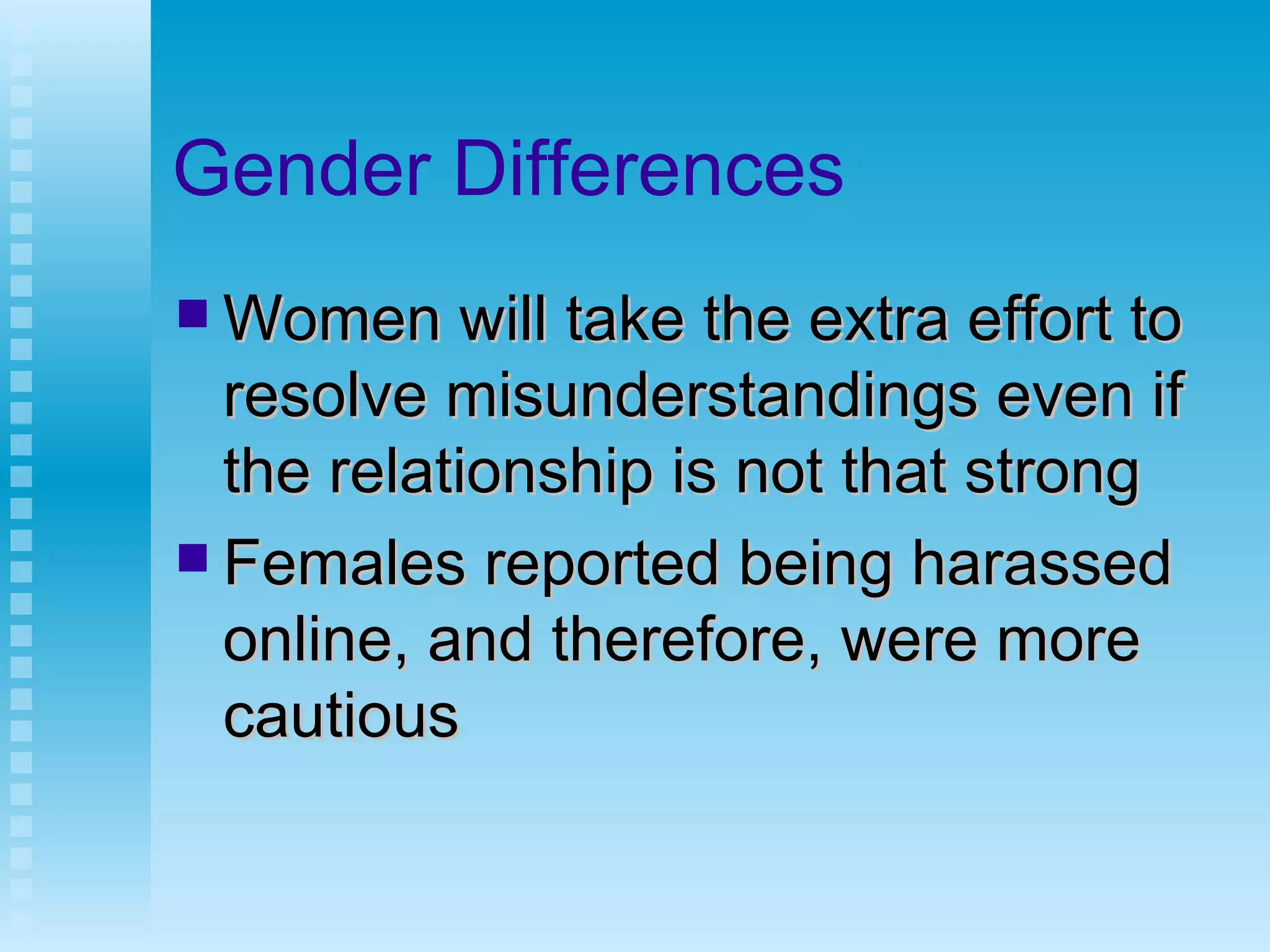 Gender Differences Women will take the extra effort to resolve misunderstandings even if the relationship is not that strong Females reported being harassed online, and therefore, were more cautious 