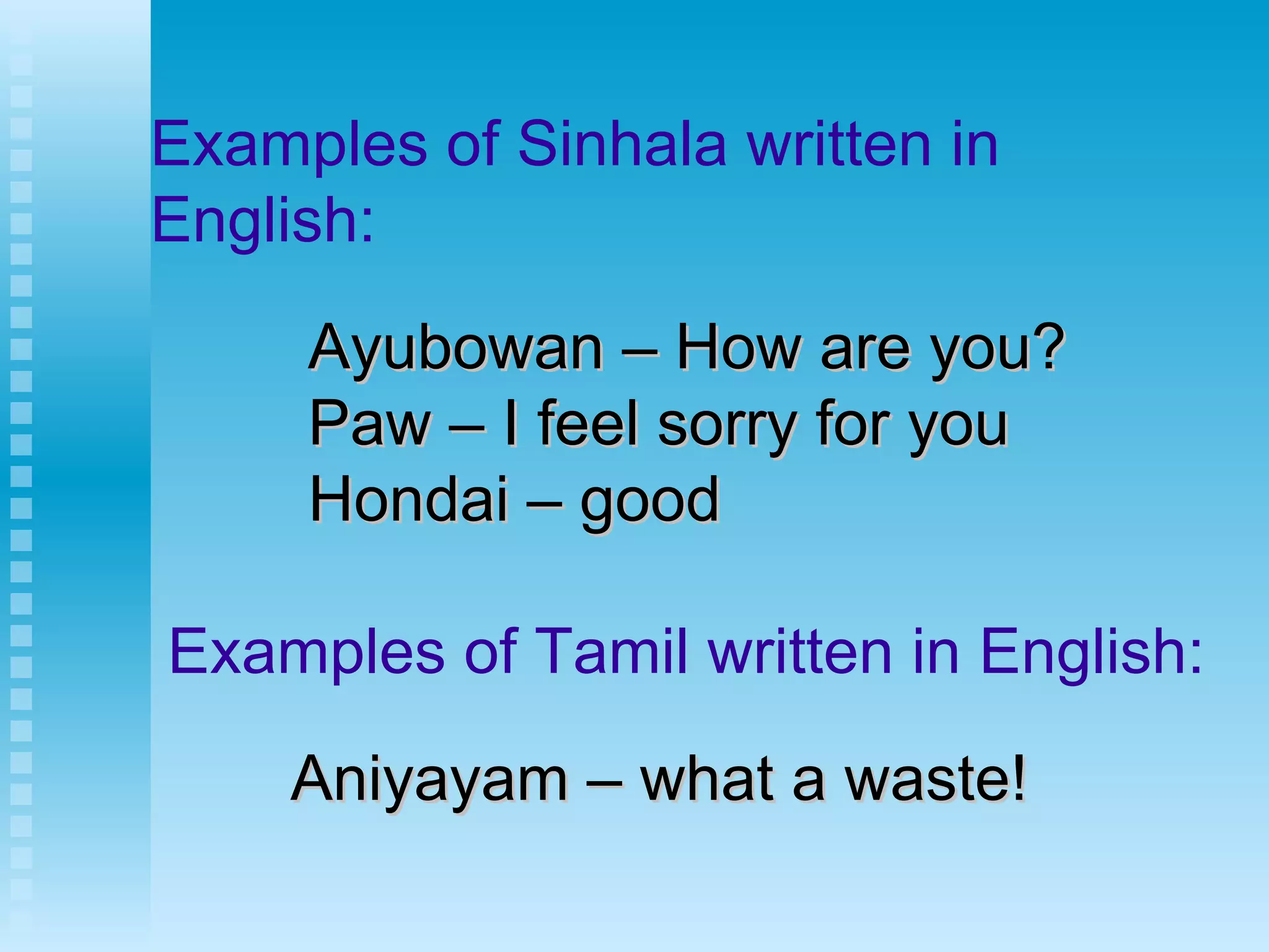 Examples of Sinhala written in English: Ayubowan – How are you? Paw – I feel sorry for you Hondai – good   Examples of Tamil written in English: Aniyayam – what a waste! 
