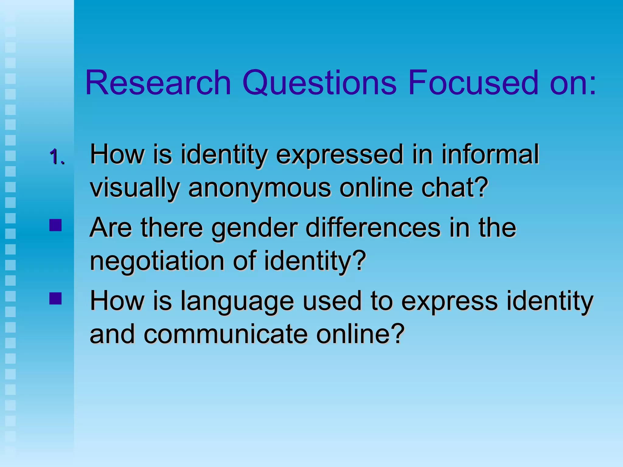 Research Questions Focused on: How is identity expressed in informal visually anonymous online chat? Are there gender differences in the negotiation of identity? How is language used to express identity and communicate online?  