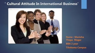 “ Cultural Attitude In International Business”
Name : Manisha
Thapa Magar
BBA 2 year
Tilottama Campus
 