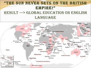 “ The Sun Never Sets on the British Empire!” Result ---> Global Education on English Language 