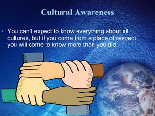 Cultural Awareness You can’t expect to know everything about all cultures, but if you come from a place of respect you will come to know more than you did. 