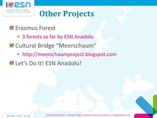Other Projects
Erasmus Forest
• 3 forests so far by ESN Anadolu

Cultural Bridge “Meerschaum”
• http://meerschaumproject.blogspot.com

Let’s Do It! ESN Anadolu!

Cultural Awareness | Hüseyin Erdem, National Project Coordinator | letsdoit@esn.org

 