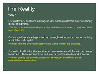 3
Why?
The Reality
• Our customers, suppliers, colleagues, and strategic partners are increasingly
global and diverse.
We ...