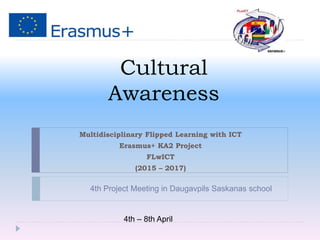 Cultural
Awareness
Multidisciplinary Flipped Learning with ICT
Erasmus+ KA2 Project
FLwICT
(2015 – 2017)
4th Project Meeting in Daugavpils Saskanas school
4th – 8th April
 