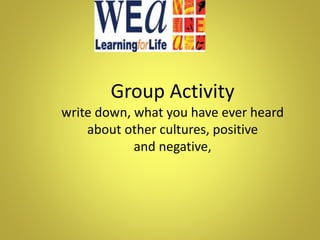 Group Activity
write down, what you have ever heard
about other cultures, positive
and negative,
 