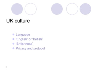 5
UK culture
 Language
 ‘English’ or ‘British’
 ‘Britishness’
 Privacy and protocol
 
