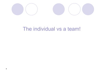 9
The individual vs a team!
 