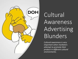 Cultural
Awareness
Advertising
Blunders
Cultural awareness is very
important when marketers
attempt to promote their
product in different cultural
environments.
 