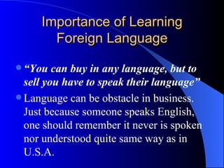 Importance of Learning Foreign Language <ul><li>“ You can buy in any language, but to sell you have to speak their languag...