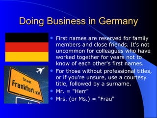 Doing Business in Germany <ul><li>First names are reserved for family members and close friends. It's not uncommon for col...