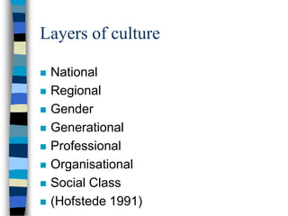 Layers of culture
 National
 Regional
 Gender
 Generational
 Professional
 Organisational
 Social Class
 (Hofstede 1991)
 
