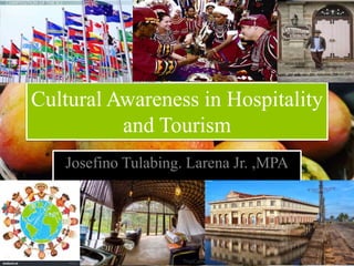 Cultural Awareness in Hospitality
and Tourism
Josefino Tulabing. Larena Jr. ,MPA
 