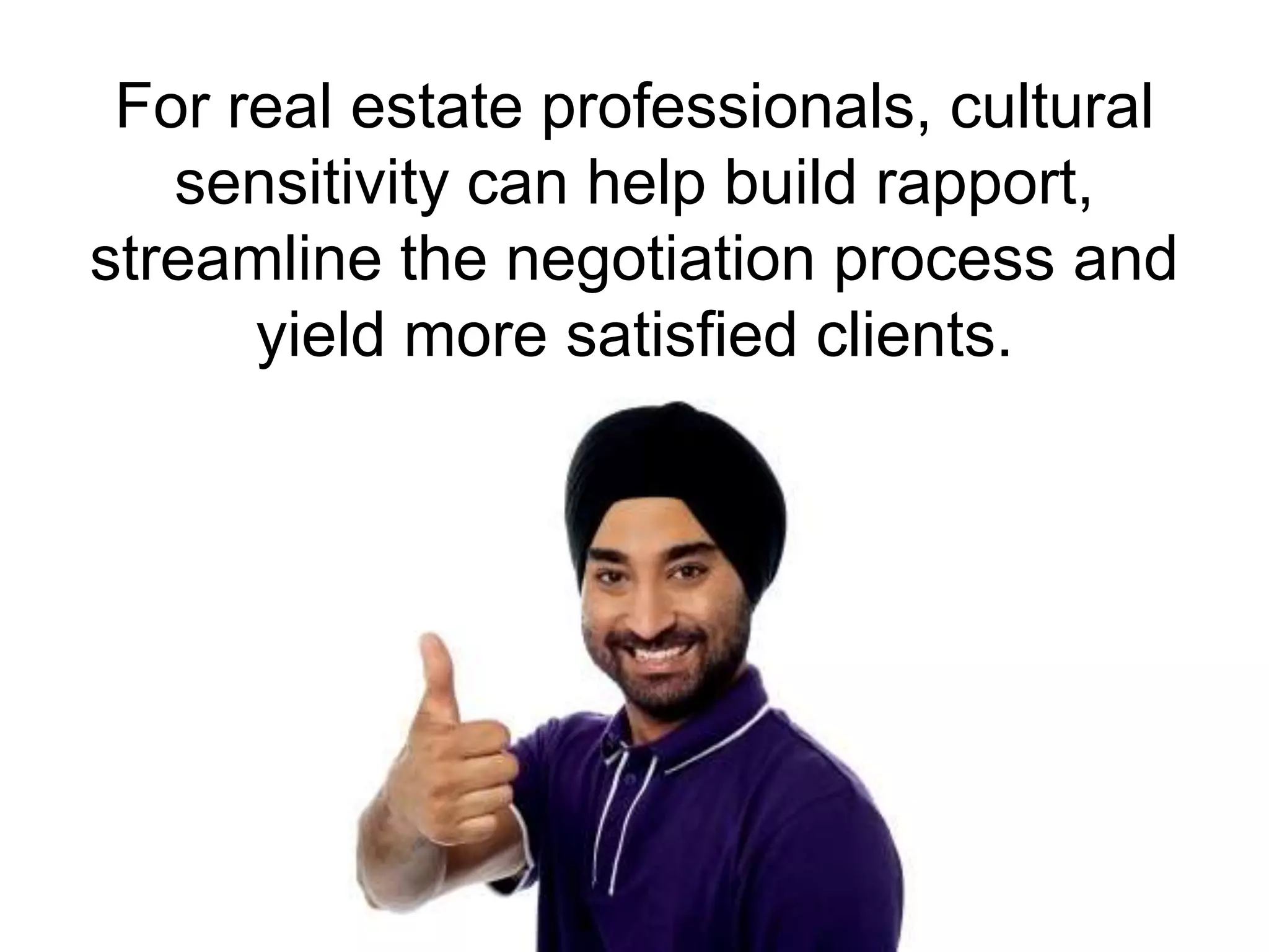 For real estate professionals, cultural
sensitivity can help build rapport,
streamline the negotiation process and
yield more satisfied clients.

 
