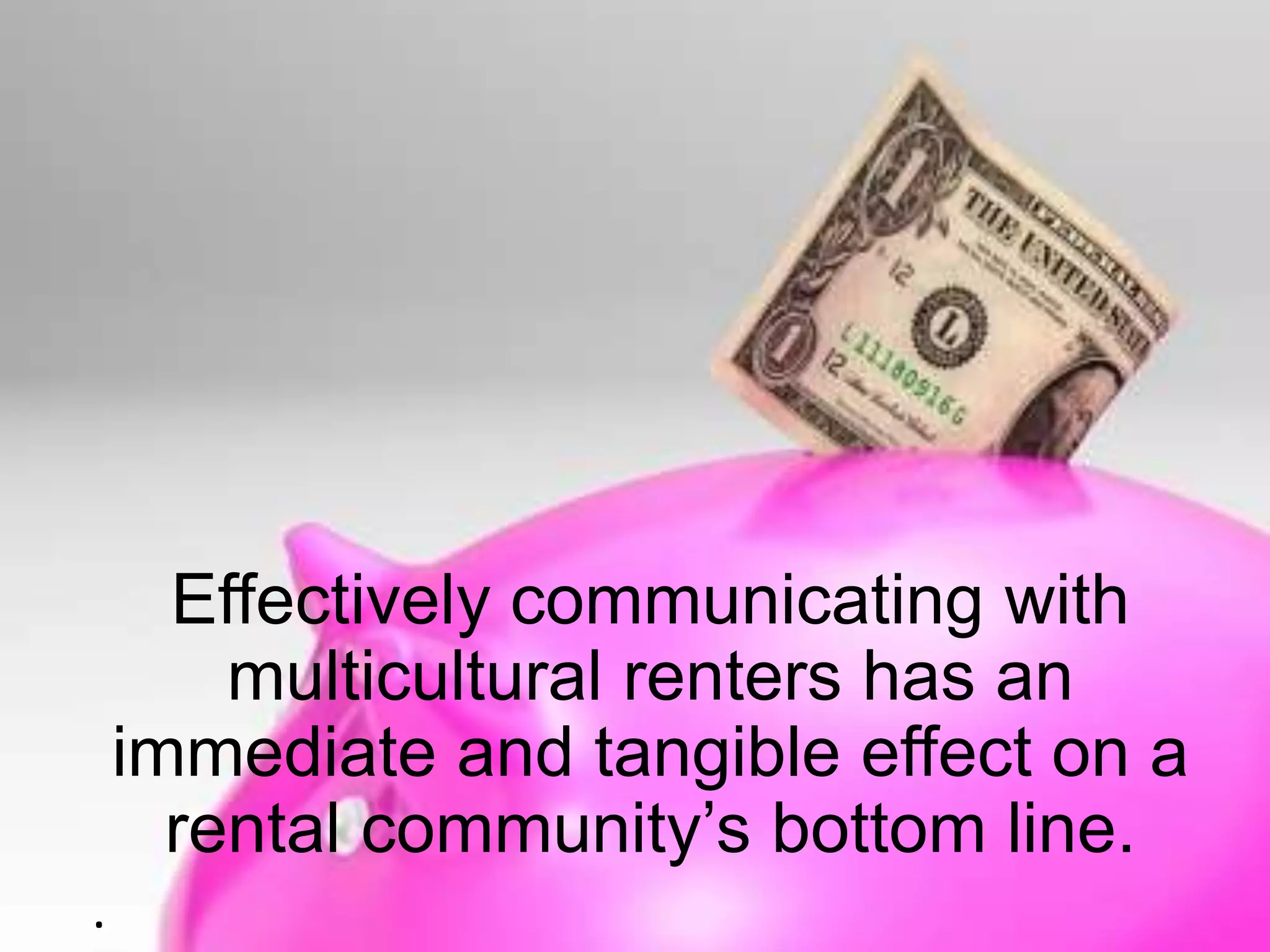Effectively communicating with
multicultural renters has an
immediate and tangible effect on a
rental community’s bottom line.
.

 