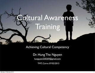 Cultural Awareness
Training
Achieving Cultural Competency
Dr. Hung The Nguyen
hunguyen250369@gmail.com
TMT, Cairns 07/02/2013
1Monday, 4 February 2013
 