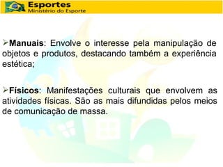 Manuais : Envolve o interesse pela manipulação de objetos e produtos, destacando também a experiência estética; Físicos : Manifestações culturais que envolvem as atividades físicas. São as mais difundidas pelos meios de comunicação de massa. 