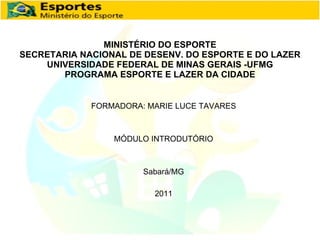 MINISTÉRIO DO ESPORTE SECRETARIA NACIONAL DE DESENV. DO ESPORTE E DO LAZER UNIVERSIDADE FEDERAL DE MINAS GERAIS -UFMG PROGRAMA ESPORTE E LAZER DA CIDADE FORMADORA: MARIE LUCE TAVARES MÓDULO INTRODUTÓRIO Sabará/MG 2011 