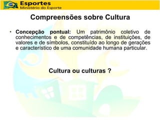 Compreensões sobre Cultura Concepção pontual:  Um patrimônio coletivo de conhecimentos e de competências, de instituições, de valores e de símbolos, constituído ao longo de gerações e característico de uma comunidade humana particular. Cultura ou culturas ? 