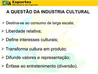 A QUESTÃO DA INDUSTRIA CULTURAL Destina-se ao consumo de larga escala; Liberdade relativa; Define interesses culturais; Transforma cultura em produto; Difunde valores e representação; Ênfase ao entretenimento (diversão). 