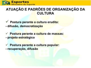 ATUAÇÃO E PADRÕES DE ORGANIZAÇÃO DA CULTURA Postura perante a cultura erudita:  - difusão, democratização Postura perante a cultura de massas:  - projeto estratégico Postura perante a cultura popular:  - recuperação, difusão 