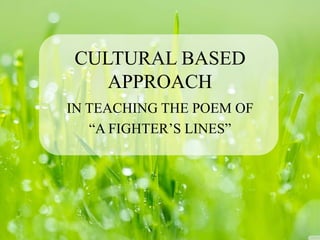 CULTURAL BASED
APPROACH
IN TEACHING THE POEM OF
“A FIGHTER’S LINES”
 