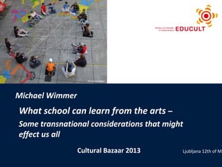 © Eva Lausegger
          © ohneski/Photocase, daniel.schoenen/Photocase




Michael Wimmer
What school can learn from the arts –
Some transnational considerations that might
effect us all
                            Cultural Bazaar 2013           Ljubljana 12th of Ma
 