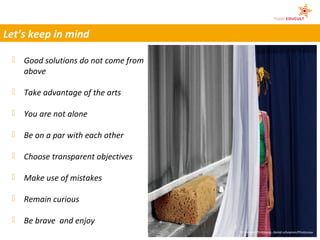 Let’s keep in mind

  Good solutions do not come from
   above

  Take advantage of the arts

  You are not alone

  Be on a par with each other

  Choose transparent objectives

  Make use of mistakes

  Remain curious

  Be brave and enjoy
                                     © ohneski/Photocase, daniel.schoenen/Photocase
 