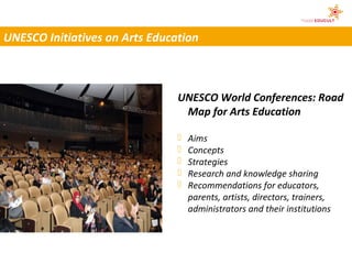 UNESCO Initiatives on Arts Education



                                UNESCO World Conferences: Road
                                 Map for Arts Education

                                   Aims
                                   Concepts
                                   Strategies
                                   Research and knowledge sharing
                                   Recommendations for educators,
                                    parents, artists, directors, trainers,
                                    administrators and their institutions
 