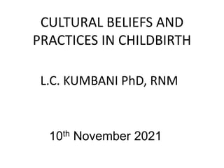 CULTURAL BELIEFS AND
PRACTICES IN CHILDBIRTH
L.C. KUMBANI PhD, RNM
10th November 2021
 