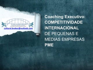 Coaching Executivo:
COMPETITIVIDADE
INTERNACIONAL
DE PEQUENAS E
MEDIAS EMPRESAS
PME
cultural.broker@outlook.com	
  
 