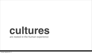 culturesare rooted in the human experience
Thursday, September 26, 13
 