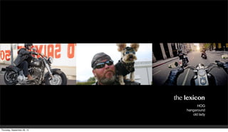 the lexicon
HOG
hangaround
old lady
Thursday, September 26, 13
 