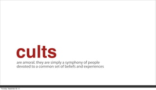 cultsare amoral. they are simply a symphony of people
devoted to a common set of beliefs and experiences
Thursday, September 26, 13
 