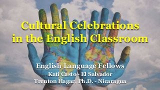 English Language Fellows
Kati Casto - El Salvador
Trenton Hagar, Ph.D. - Nicaragua
Cultural Celebrations
in the English Classroom
 