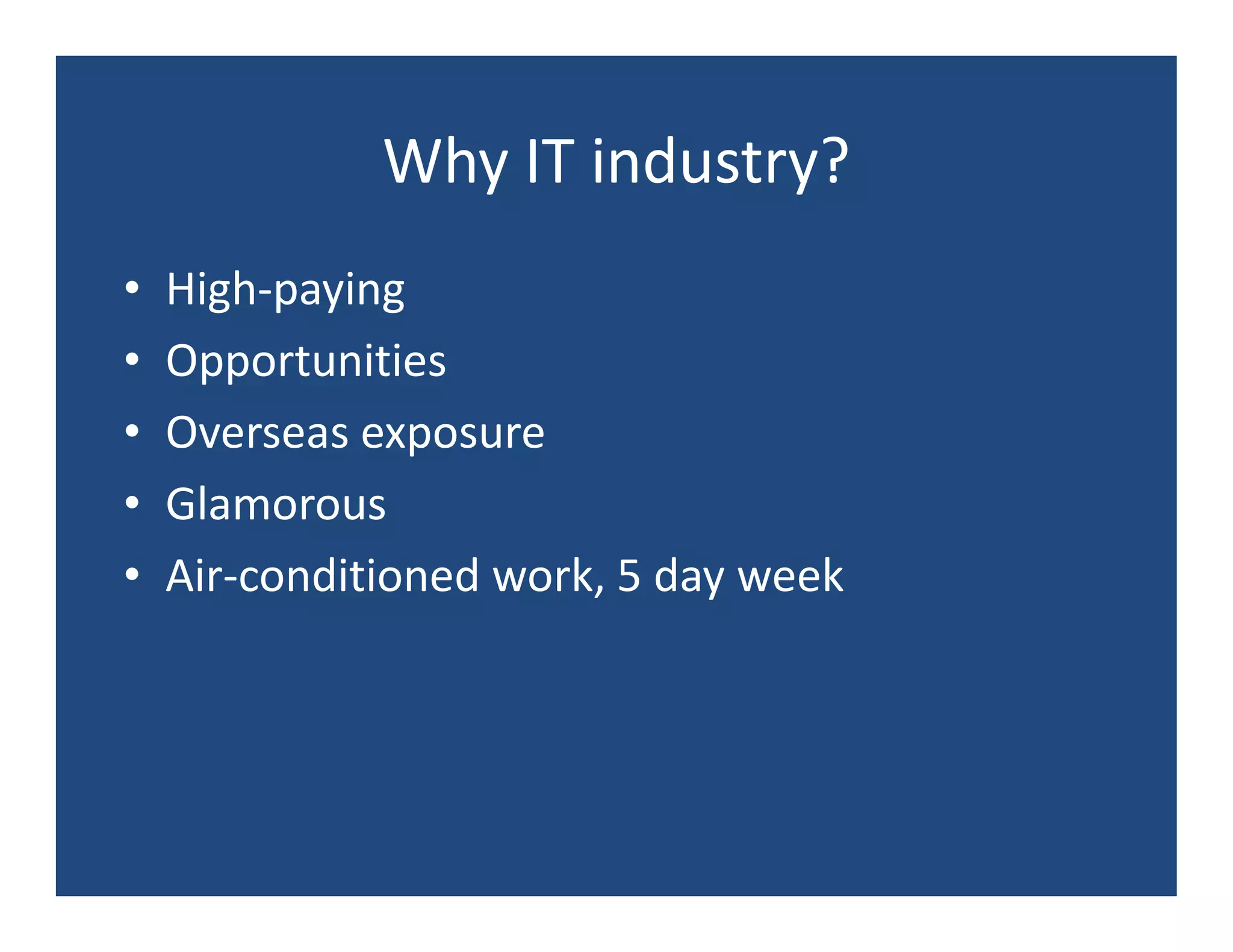 Why IT industry?
•   High-paying
•   Opportunities
•   Overseas exposure
•   Glamorous
•   Air-conditioned work, 5 day week
 