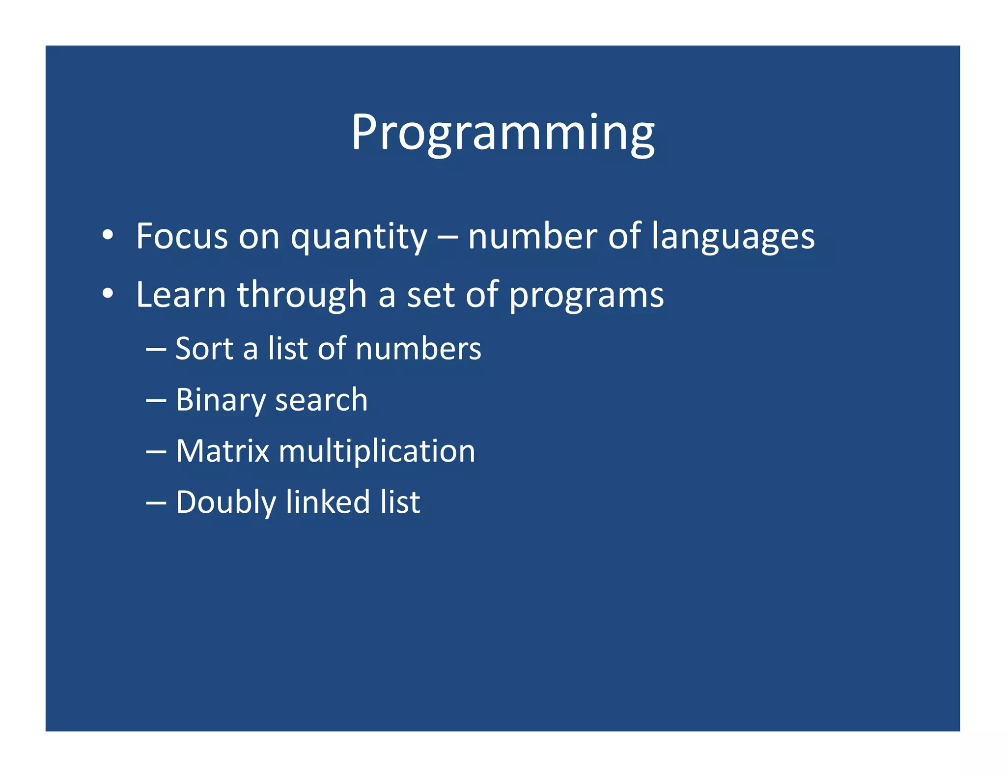 Programming
• Focus on quantity – number of languages
• Learn through a set of programs
  – Sort a list of numbers
  – Binary search
  – Matrix multiplication
  – Doubly linked list
 