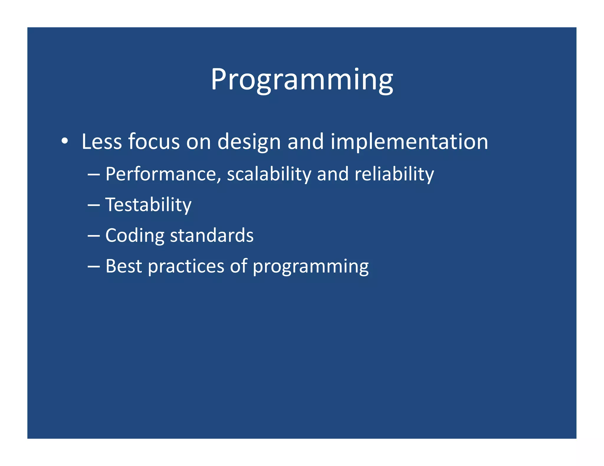 Programming
• Less focus on design and implementation
  – Performance, scalability and reliability
  – Testability
  – Coding standards
  – Best practices of programming
 