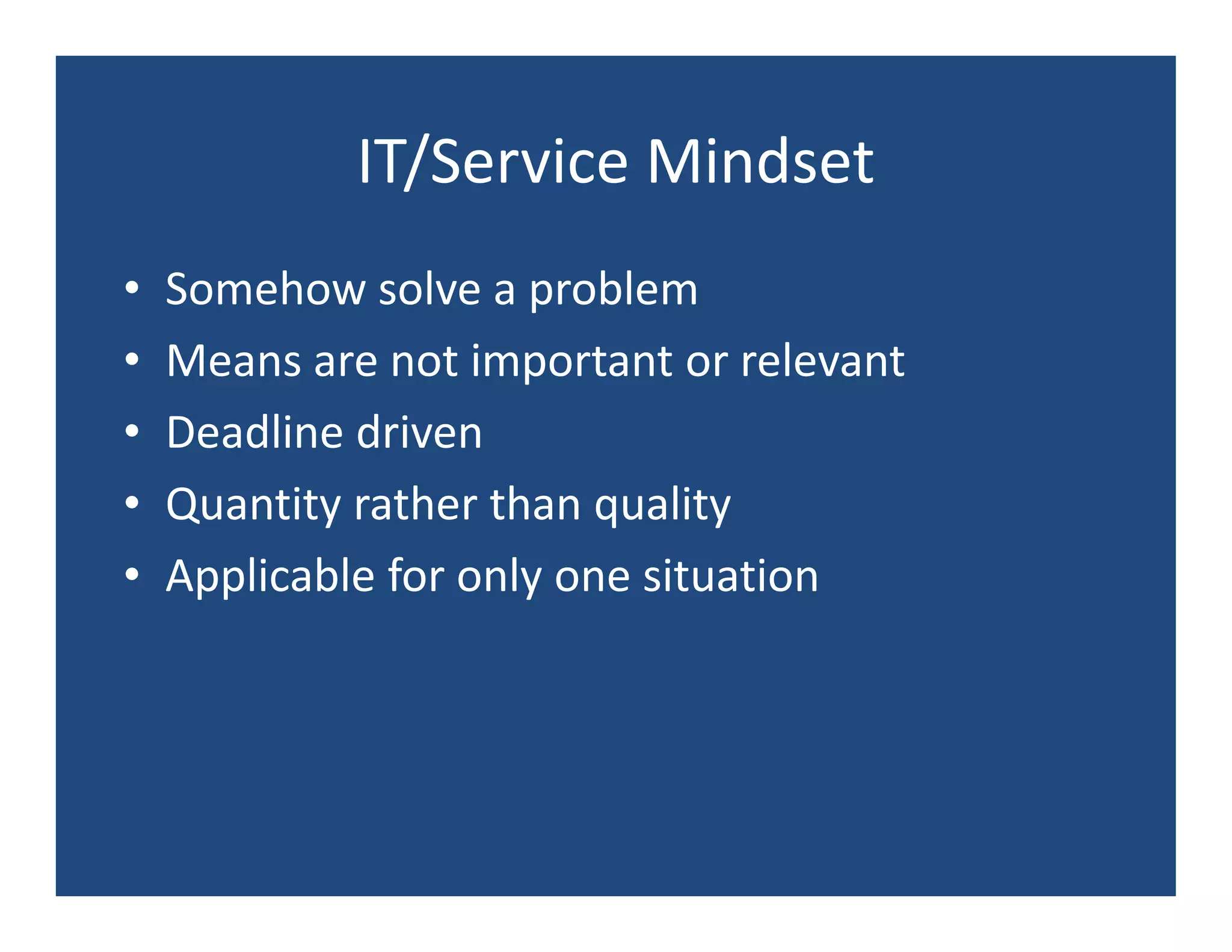 IT/Service Mindset
•   Somehow solve a problem
•   Means are not important or relevant
•   Deadline driven
•   Quantity rather than quality
•   Applicable for only one situation
 