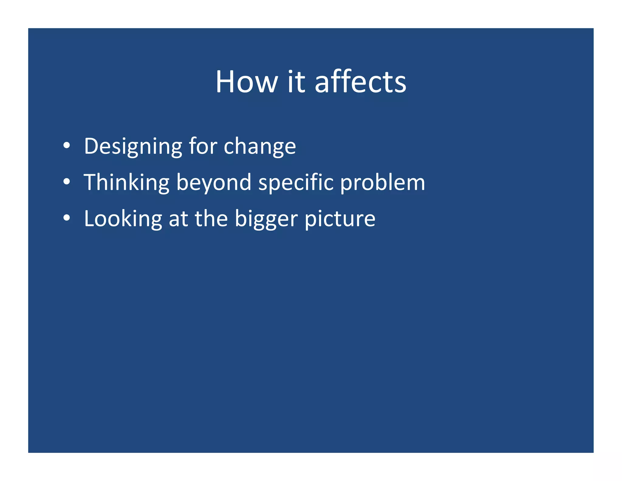 How it affects
• Designing for change
• Thinking beyond specific problem
• Looking at the bigger picture
 