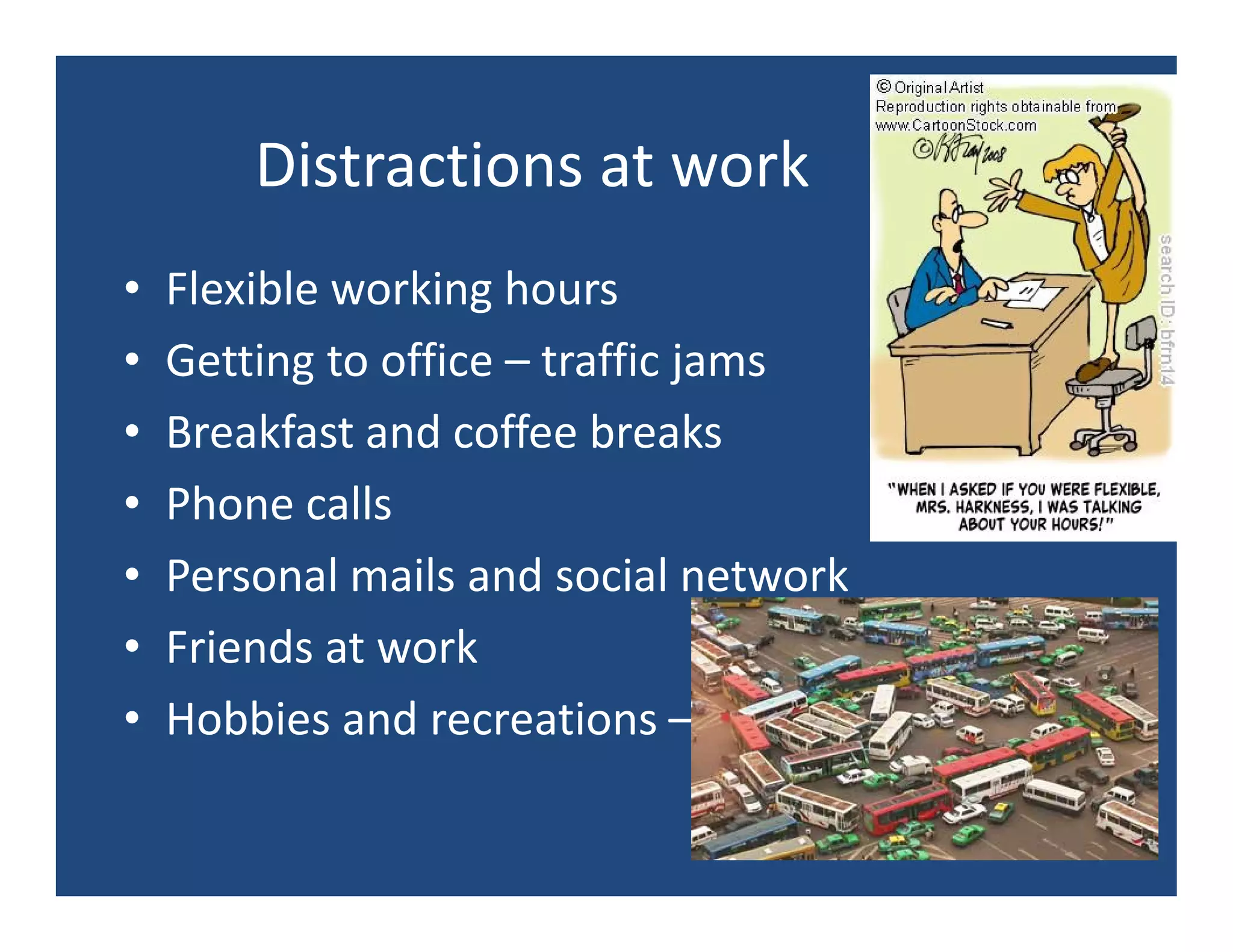 Distractions at work
•   Flexible working hours
•   Getting to office – traffic jams
•   Breakfast and coffee breaks
•   Phone calls
•   Personal mails and social network
•   Friends at work
•   Hobbies and recreations – lack of
 