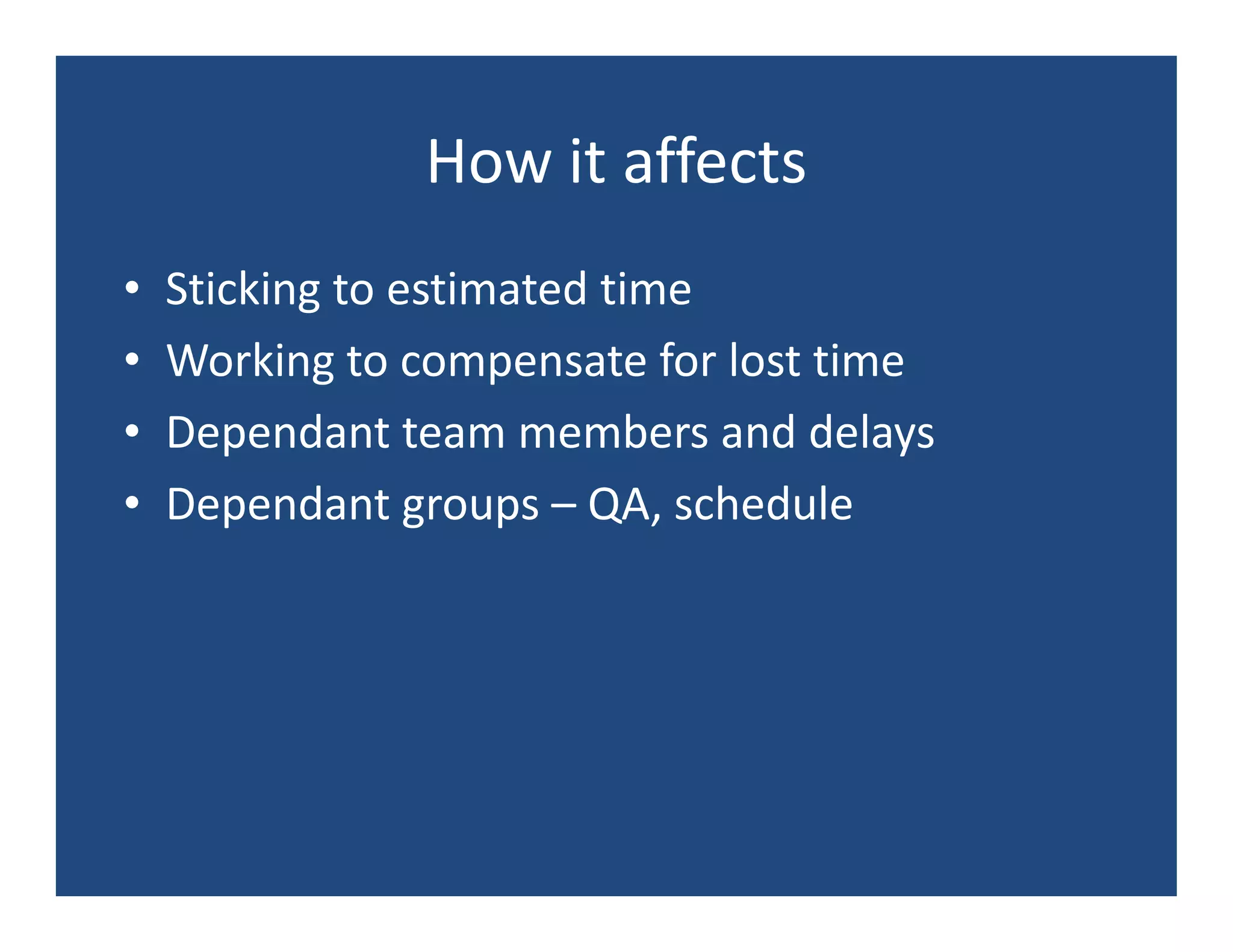 How it affects
•   Sticking to estimated time
•   Working to compensate for lost time
•   Dependant team members and delays
•   Dependant groups – QA, schedule
 