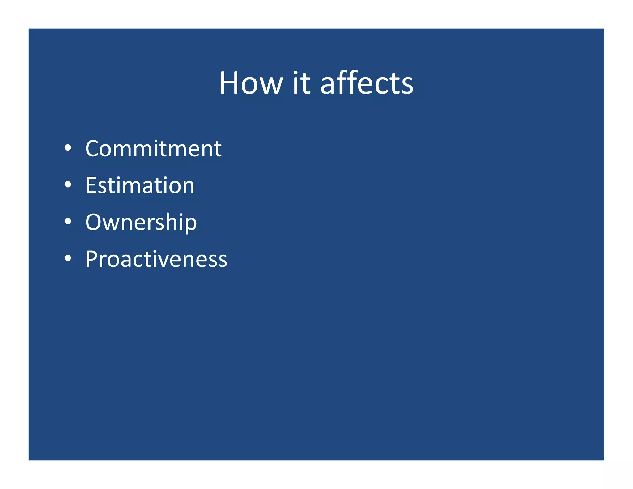 How it affects
•   Commitment
•   Estimation
•   Ownership
•   Proactiveness
 