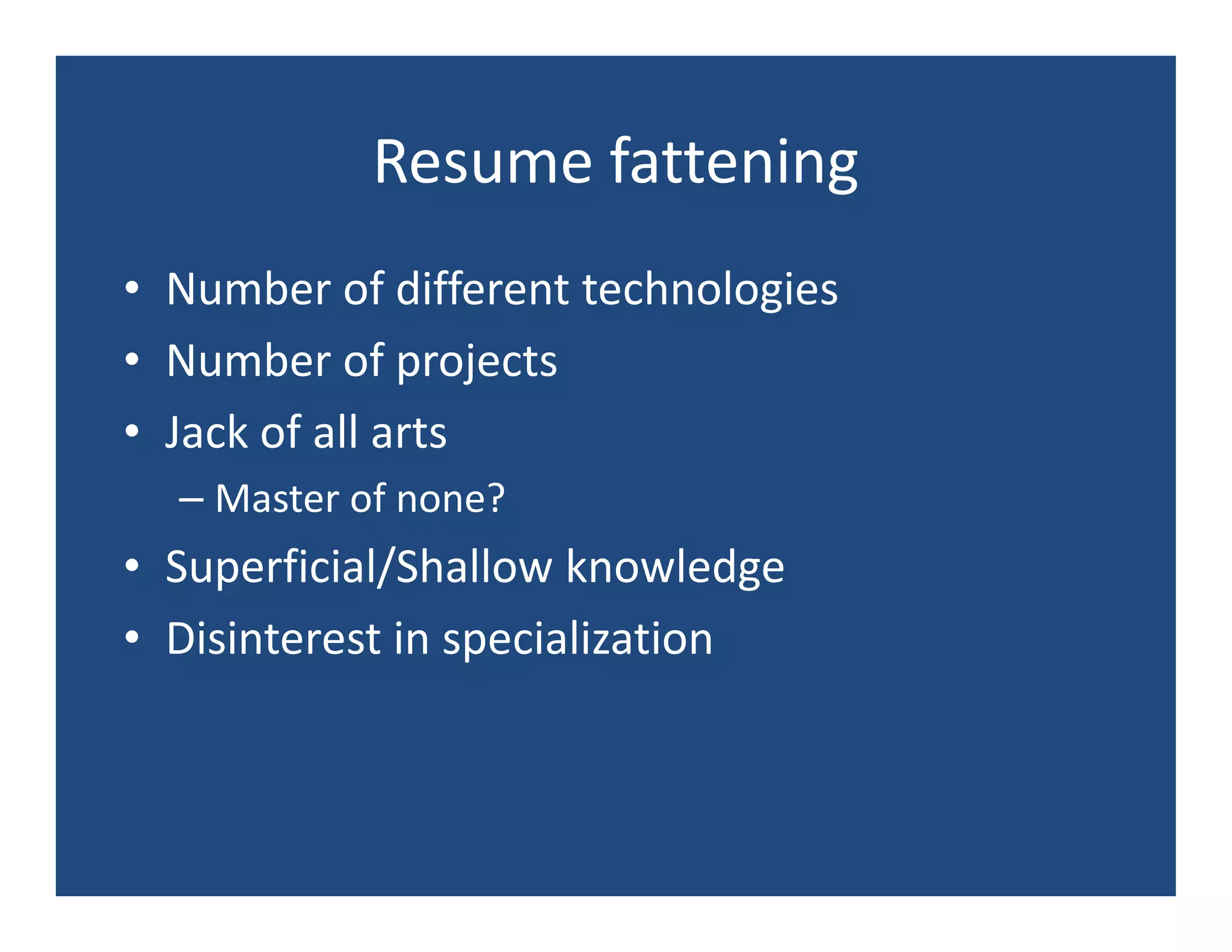 Resume fattening
• Number of different technologies
• Number of projects
• Jack of all arts
  – Master of none?
• Superficial/Shallow knowledge
• Disinterest in specialization
 