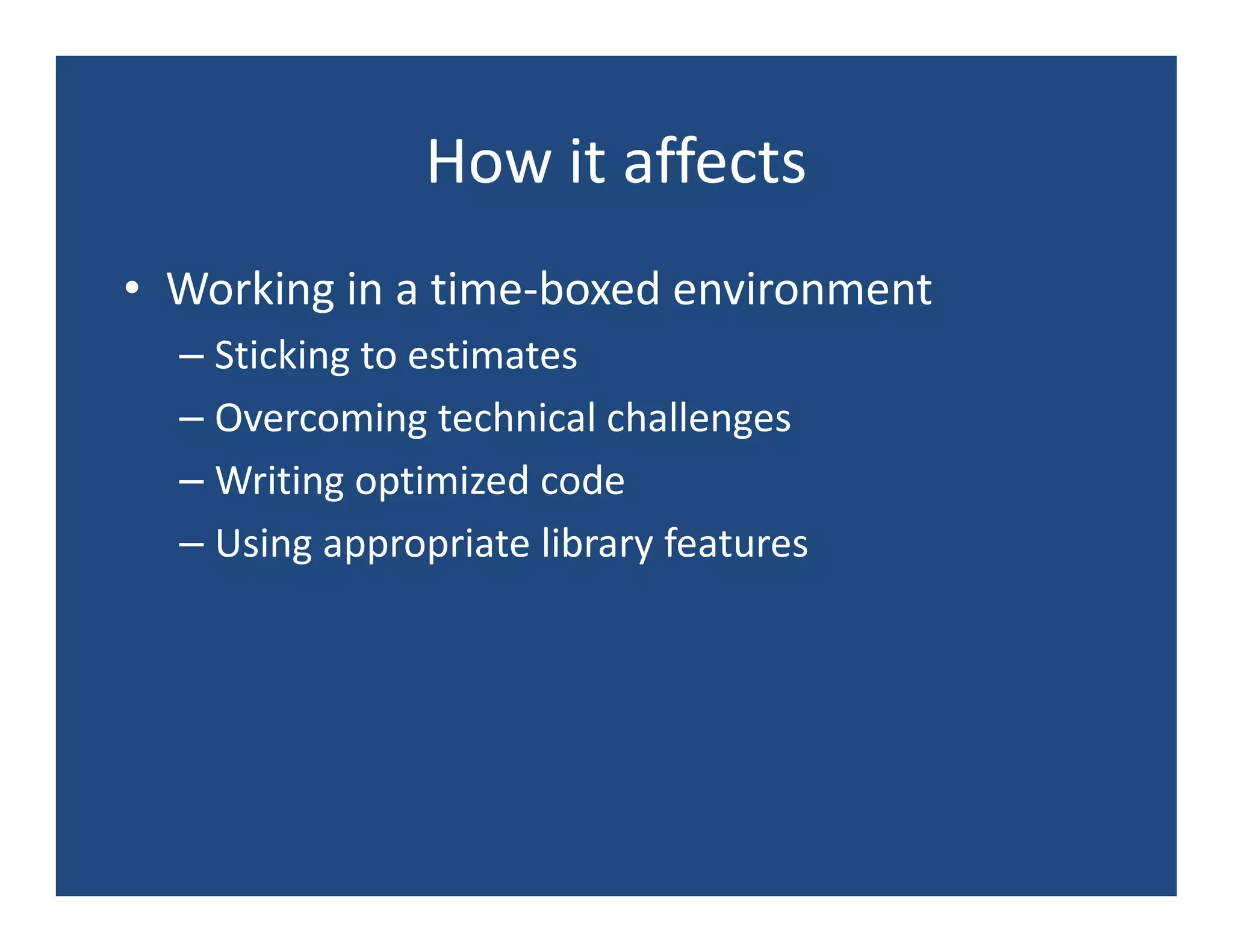 How it affects
• Working in a time-boxed environment
  – Sticking to estimates
  – Overcoming technical challenges
  – Writing optimized code
  – Using appropriate library features
 