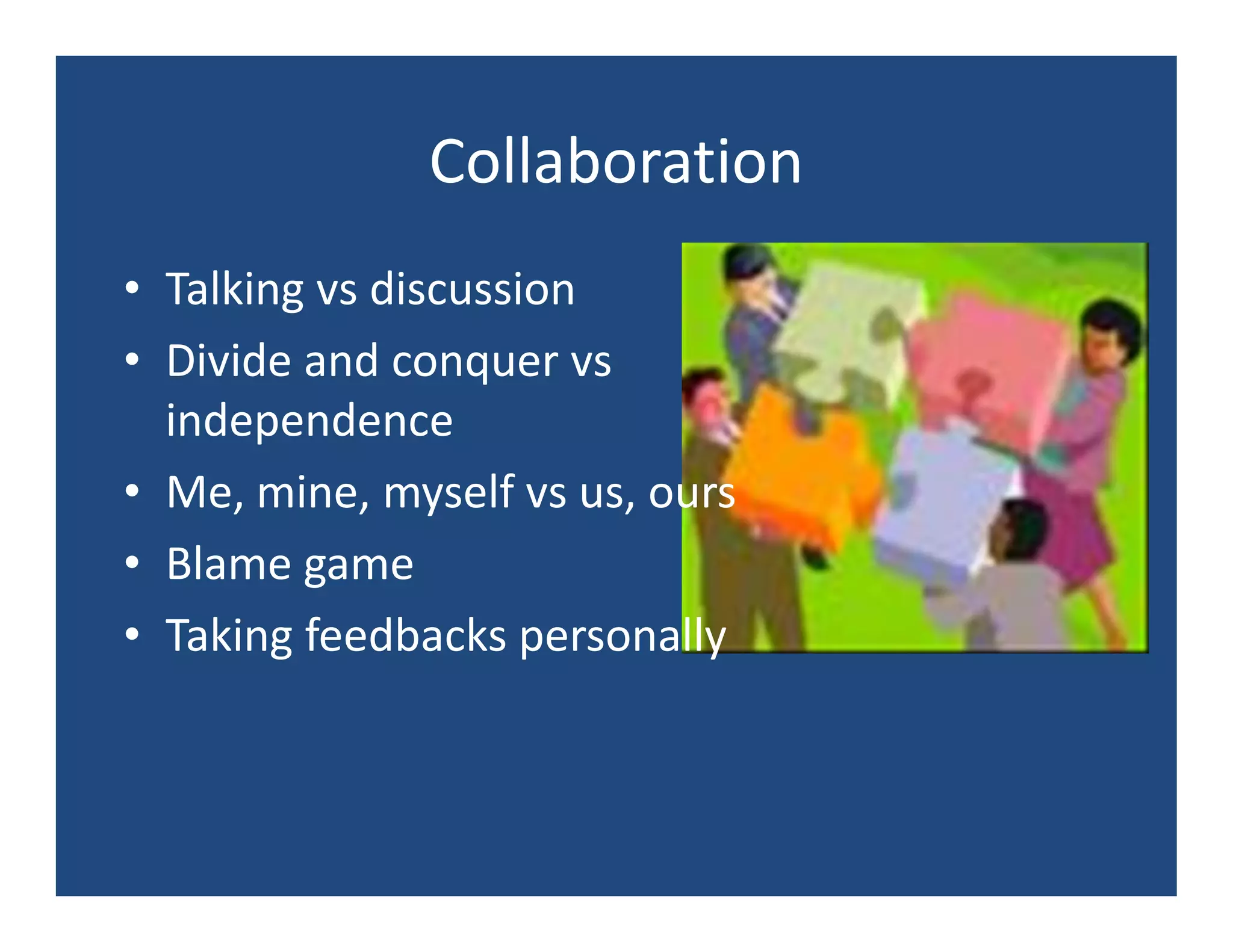 Collaboration
• Talking vs discussion
• Divide and conquer vs
  independence
• Me, mine, myself vs us, ours
• Blame game
• Taking feedbacks personally
 
