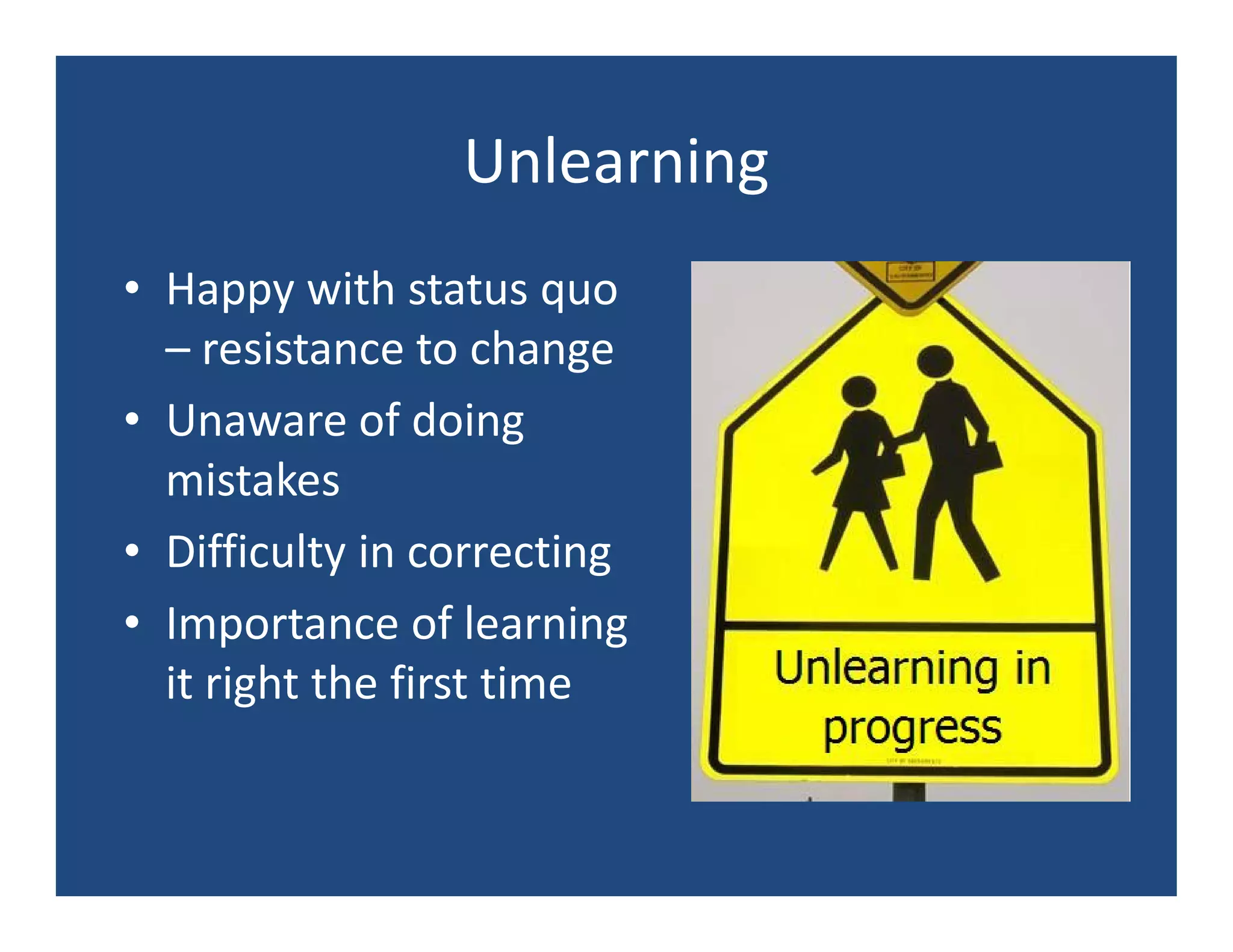 Unlearning
• Happy with status quo
  – resistance to change
• Unaware of doing
  mistakes
• Difficulty in correcting
• Importance of learning
  it right the first time
 
