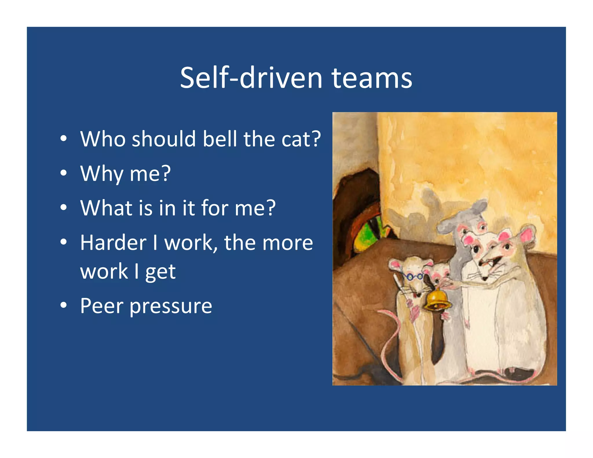 Self-driven teams
• Who should bell the cat?
• Why me?
• What is in it for me?
• Harder I work, the more
  work I get
• Peer pressure
 